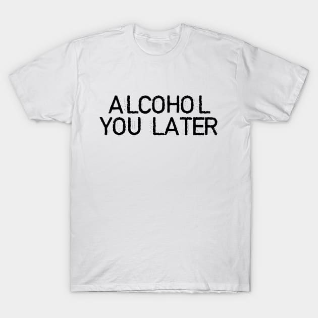 ALCOHOL YOU LATER T-Shirt by DeeDeeCro